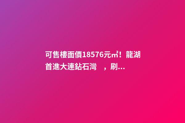 可售樓面價18576元/㎡！龍湖首進大連鉆石灣，刷新板塊歷史！